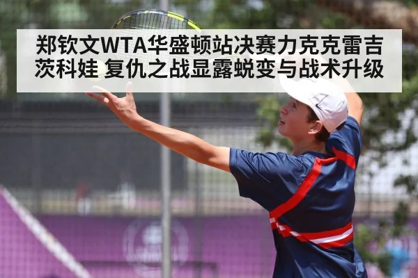 郑钦文WTA华盛顿站决赛力克克雷吉茨科娃 复仇之战显露蜕变与战术升级