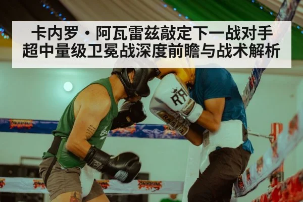 卡内罗·阿瓦雷兹敲定下一战对手 超中量级卫冕战深度前瞻与战术解析