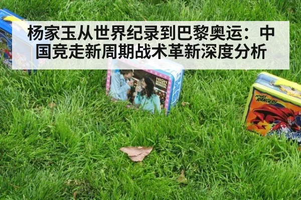 杨家玉从世界纪录到巴黎奥运：中国竞走新周期战术革新深度分析