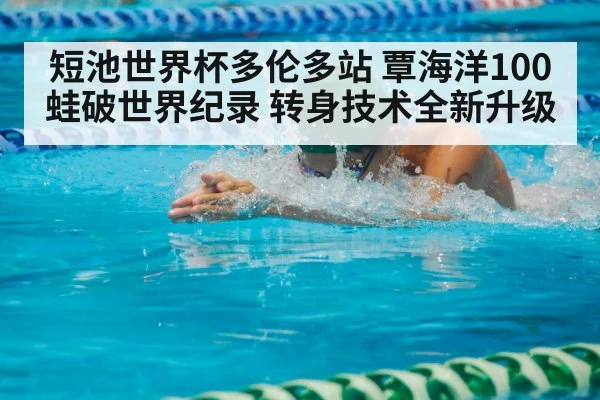 短池世界杯多伦多站 覃海洋100蛙破世界纪录 转身技术全新升级