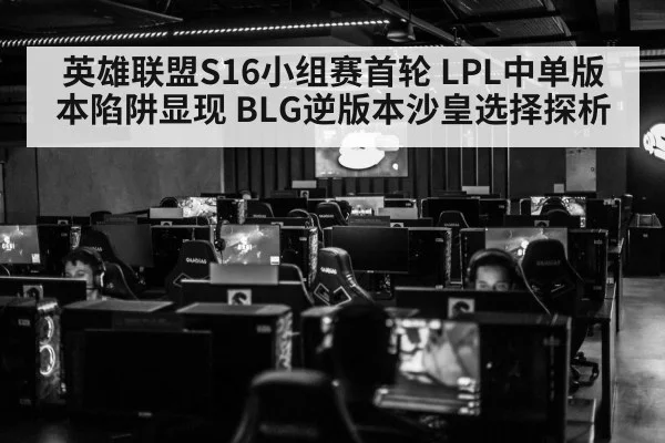 英雄联盟S16小组赛首轮 LPL中单版本陷阱显现 BLG逆版本沙皇选择探析