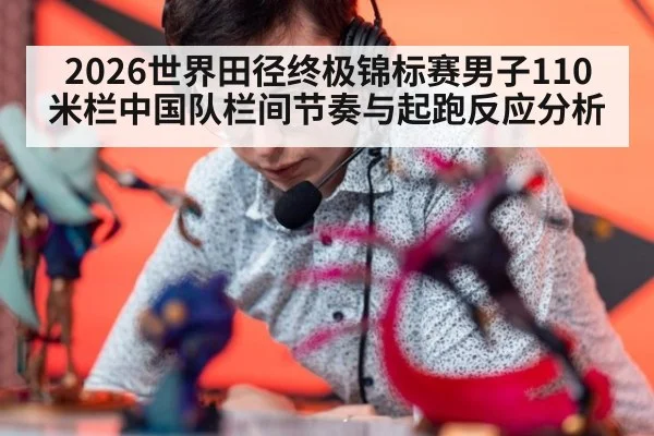 2026世界田径终极锦标赛男子110米栏中国队栏间节奏与起跑反应分析