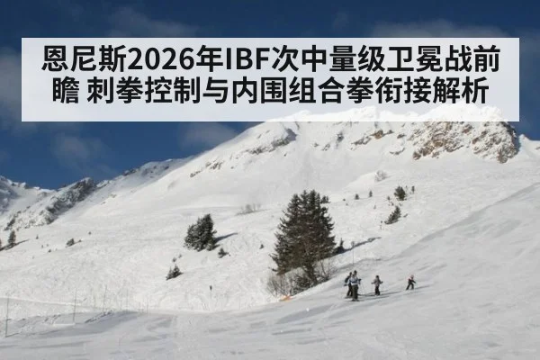 恩尼斯2026年IBF次中量级卫冕战前瞻 刺拳控制与内围组合拳衔接解析