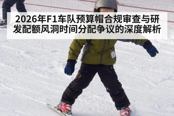 2026年F1车队预算帽合规审查与研发配额风洞时间分配争议的深度解析