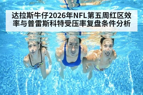 达拉斯牛仔2026年NFL第五周红区效率与普雷斯科特受压率复盘条件分析