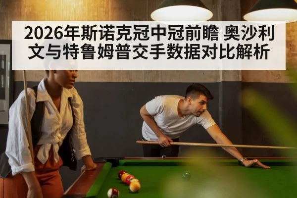 2026年斯诺克冠中冠前瞻 奥沙利文与特鲁姆普交手数据对比解析