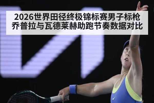 2026世界田径终极锦标赛男子标枪 乔普拉与瓦德莱赫助跑节奏数据对比