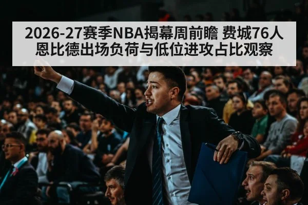 2026-27赛季NBA揭幕周前瞻 费城76人恩比德出场负荷与低位进攻占比观察
