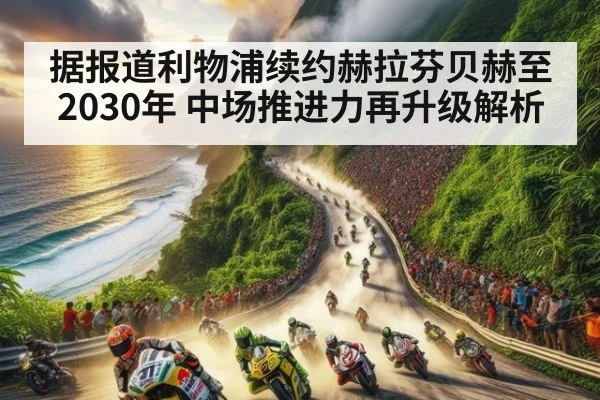 据报道利物浦续约赫拉芬贝赫至2030年 中场推进力再升级解析