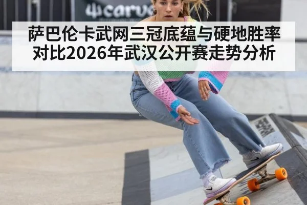 萨巴伦卡武网三冠底蕴与硬地胜率对比2026年武汉公开赛走势分析